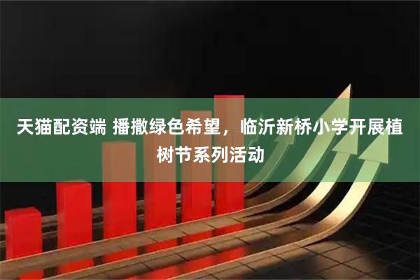 天猫配资端 播撒绿色希望，临沂新桥小学开展植树节系列活动
