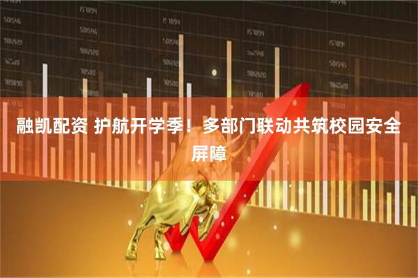 融凯配资 护航开学季！多部门联动共筑校园安全屏障