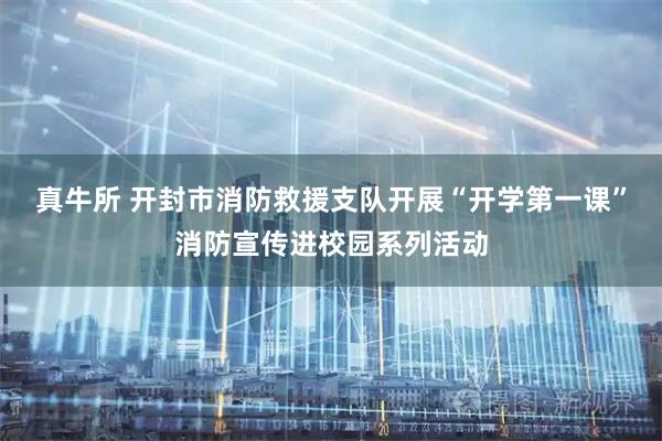 真牛所 开封市消防救援支队开展“开学第一课”消防宣传进校园系列活动