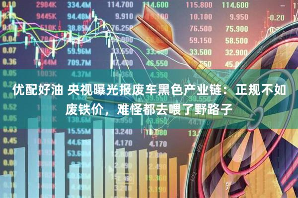 优配好油 央视曝光报废车黑色产业链:正规不如废铁价,难怪都去喂了野路子