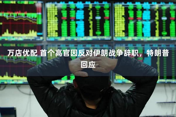 万店优配 首个高官因反对伊朗战争辞职，特朗普回应