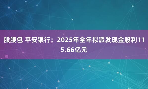 股腰包 平安银行：2025年全年拟派发现金股利115.66亿元