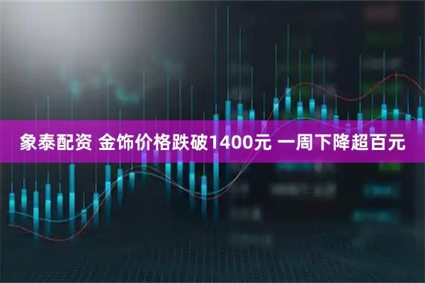 象泰配资 金饰价格跌破1400元 一周下降超百元