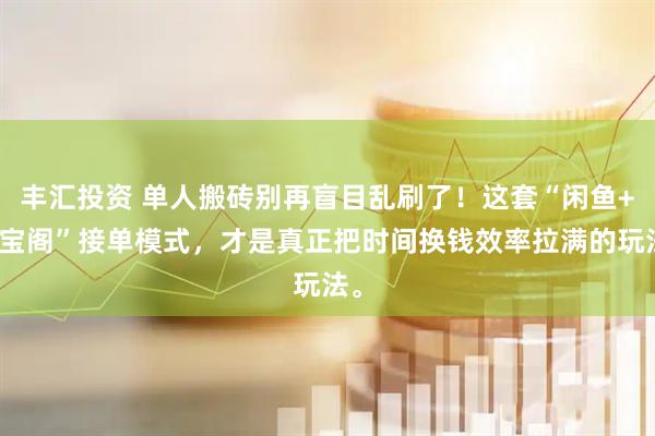 丰汇投资 单人搬砖别再盲目乱刷了!这套“闲鱼+游宝阁”接单模式,才是真正把时间换钱效率拉满的玩法。