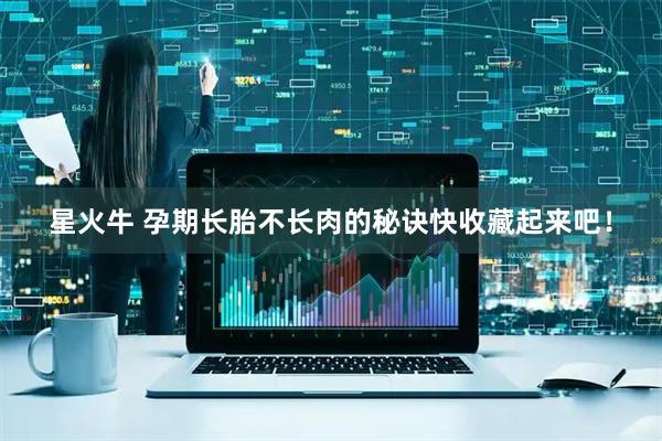 星火牛 孕期长胎不长肉的秘诀快收藏起来吧！