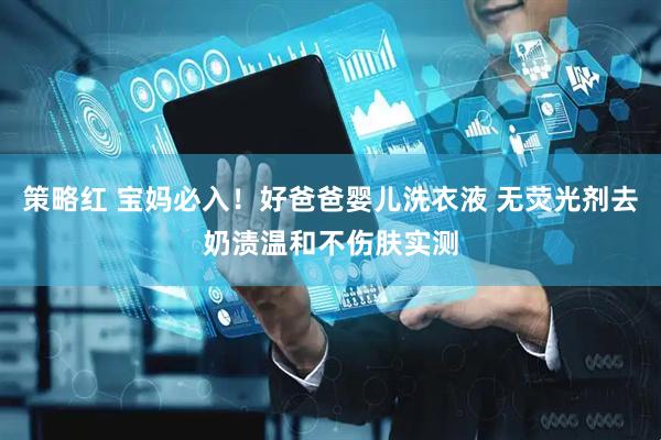 策略红 宝妈必入！好爸爸婴儿洗衣液 无荧光剂去奶渍温和不伤肤实测