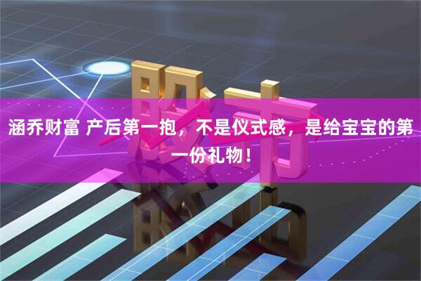 涵乔财富 产后第一抱,不是仪式感,是给宝宝的第一份礼物!