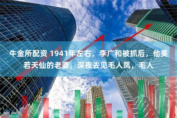 牛金所配资 1941年左右，李广和被抓后，他美若天仙的老婆，深夜去见毛人凤，毛人