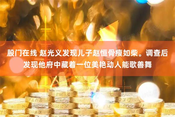 股门在线 赵光义发现儿子赵恒骨瘦如柴。调查后发现他府中藏着一位美艳动人能歌善舞