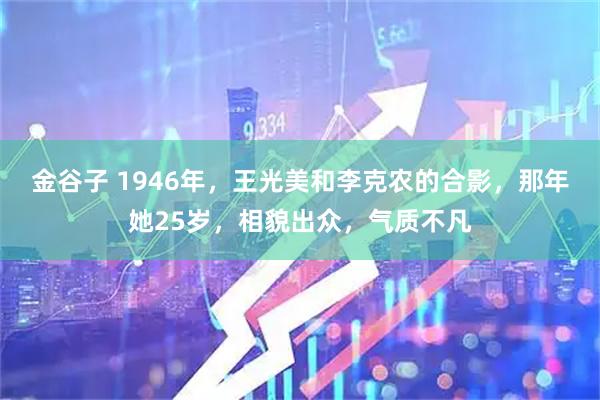 金谷子 1946年，王光美和李克农的合影，那年她25岁，相貌出众，气质不凡