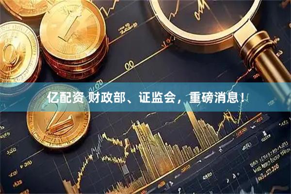 亿配资 财政部、证监会，重磅消息！