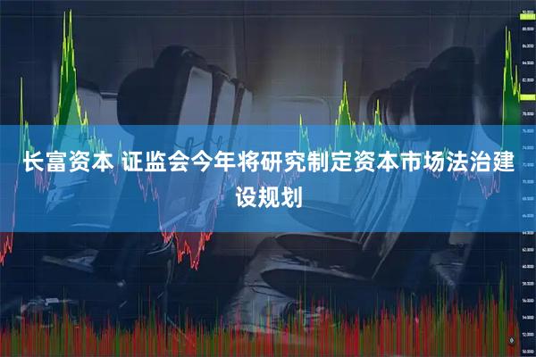 长富资本 证监会今年将研究制定资本市场法治建设规划