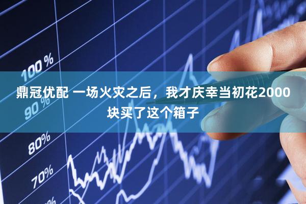 鼎冠优配 一场火灾之后，我才庆幸当初花2000块买了这个箱子