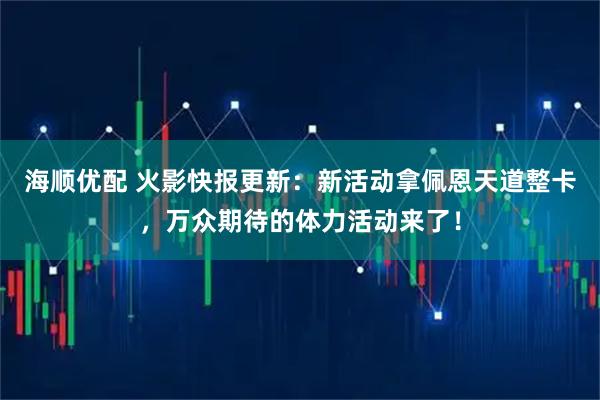 海顺优配 火影快报更新：新活动拿佩恩天道整卡，万众期待的体力活动来了！