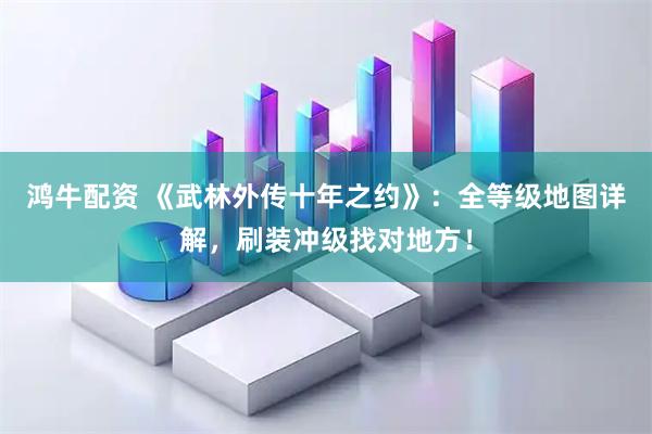 鸿牛配资 《武林外传十年之约》：全等级地图详解，刷装冲级找对地方！