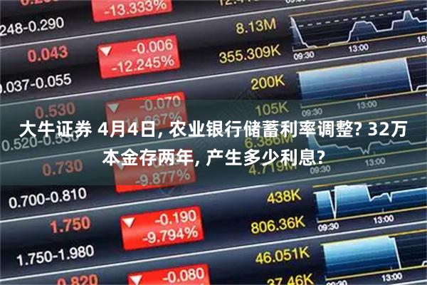大牛证券 4月4日, 农业银行储蓄利率调整? 32万本金存两年, 产生多少利息?