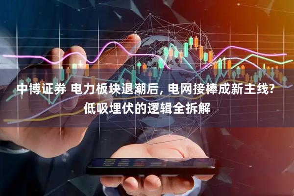 中博证券 电力板块退潮后, 电网接棒成新主线? 低吸埋伏的逻辑全拆解