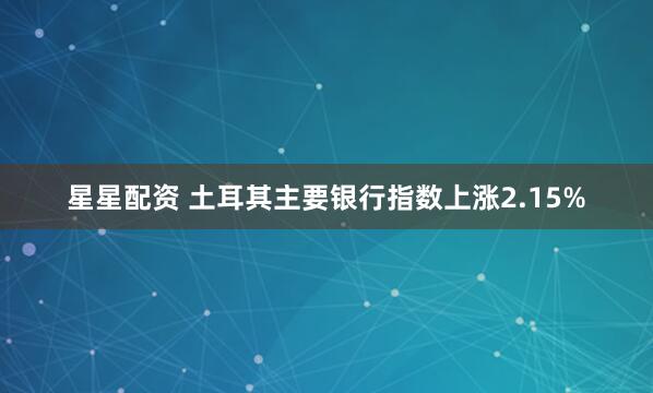 星星配资 土耳其主要银行指数上涨2.15%