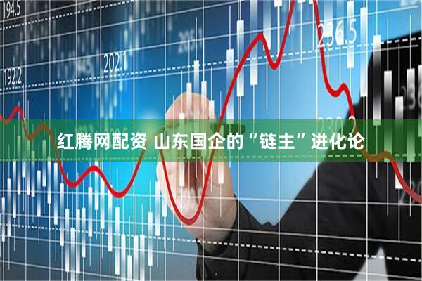 红腾网配资 山东国企的“链主”进化论