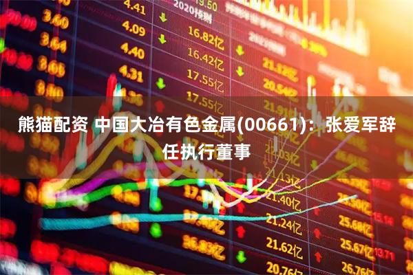 熊猫配资 中国大冶有色金属(00661)：张爱军辞任执行董事