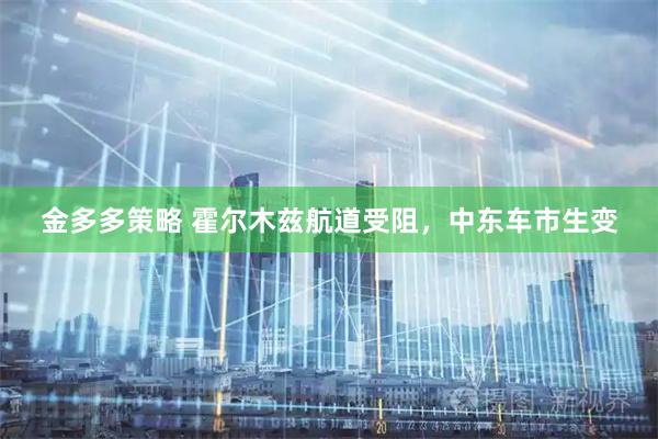 金多多策略 霍尔木兹航道受阻，中东车市生变