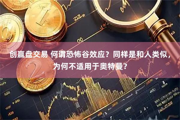 创赢盘交易 何谓恐怖谷效应？同样是和人类似，为何不适用于奥特曼？