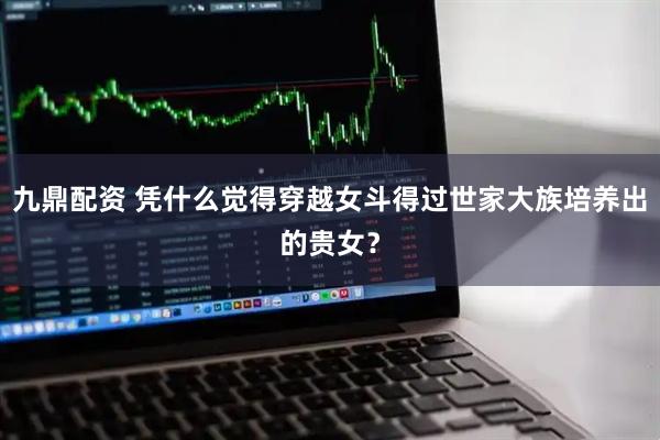 九鼎配资 凭什么觉得穿越女斗得过世家大族培养出的贵女?