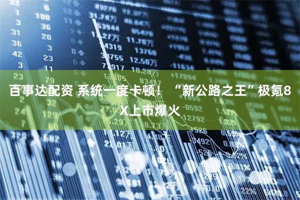 百事达配资 系统一度卡顿！ “新公路之王”极氪8X上市爆火