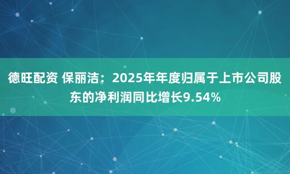 德旺配资 保丽洁：2025年年度归属于上市公司股东的净利润同比增长9.54%