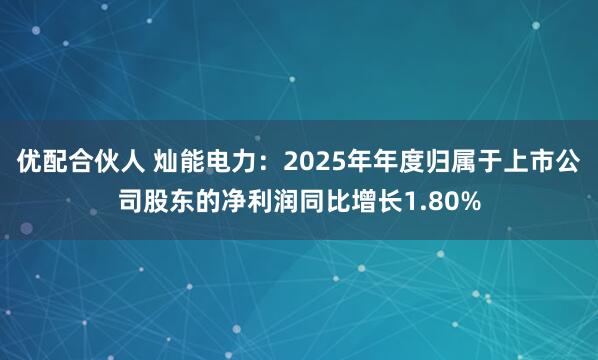 优配合伙人 灿能电力：2025年年度归属于上市公司股东的净利润同比增长1.80%