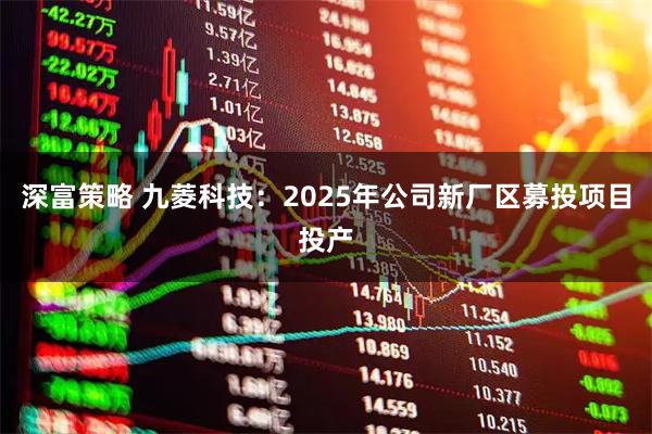 深富策略 九菱科技：2025年公司新厂区募投项目投产