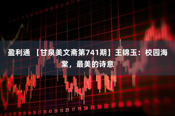 盈利通 【甘泉美文斋第741期】王锦玉：校园海棠，最美的诗意