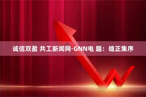 诚信双盈 共工新闻网·GNN电 题：雄正集序