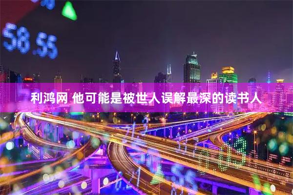 利鸿网 他可能是被世人误解最深的读书人