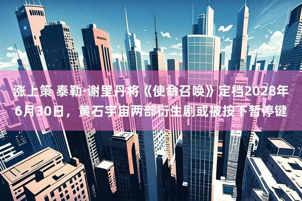 涨上策 泰勒·谢里丹将《使命召唤》定档2028年6月30日，黄石宇宙两部衍生剧或被按下暂停键
