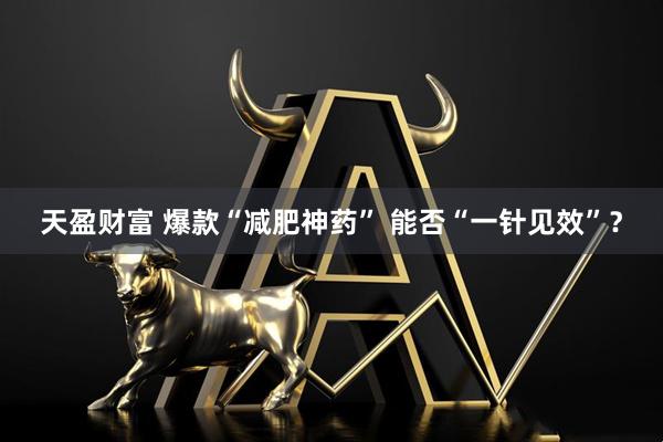 天盈财富 爆款“减肥神药” 能否“一针见效”？