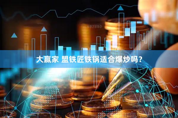 大赢家 盟铁匠铁锅适合爆炒吗？