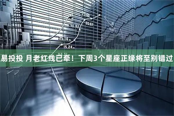 易投投 月老红线已牵！下周3个星座正缘将至别错过