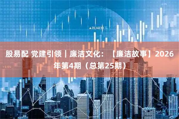 股易配 党建引领｜廉洁文化：【廉洁故事】2026年第4期（总第25期）