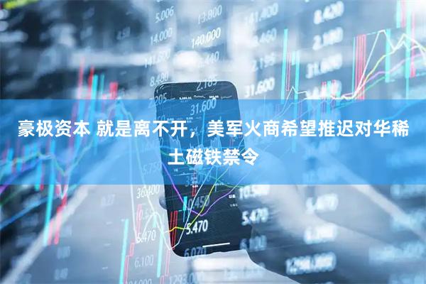 豪极资本 就是离不开，美军火商希望推迟对华稀土磁铁禁令