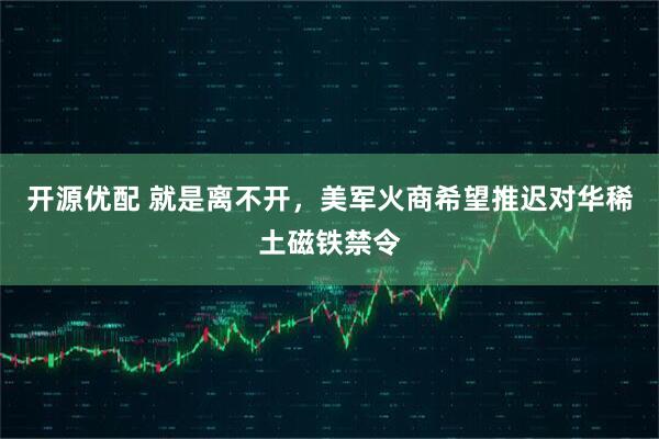 开源优配 就是离不开，美军火商希望推迟对华稀土磁铁禁令