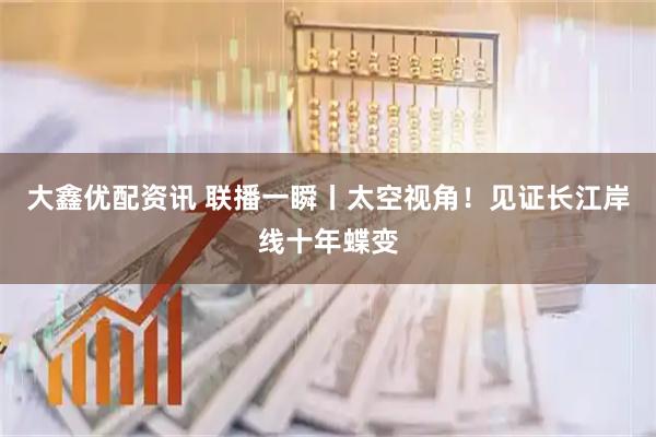 大鑫优配资讯 联播一瞬丨太空视角！见证长江岸线十年蝶变