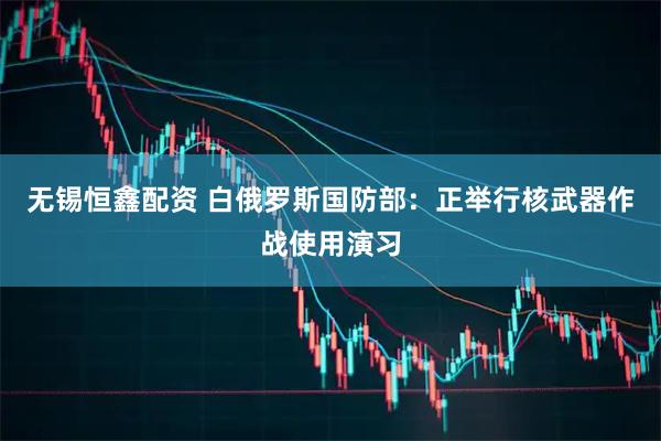 无锡恒鑫配资 白俄罗斯国防部：正举行核武器作战使用演习