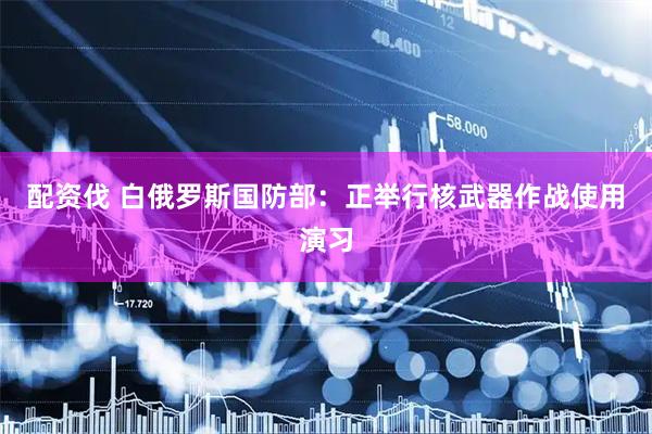 配资伐 白俄罗斯国防部：正举行核武器作战使用演习