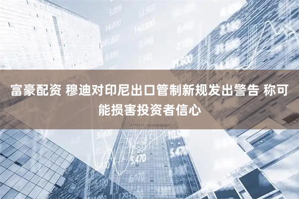 富豪配资 穆迪对印尼出口管制新规发出警告 称可能损害投资者信心