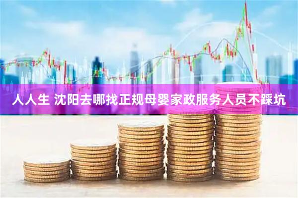 人人生 沈阳去哪找正规母婴家政服务人员不踩坑