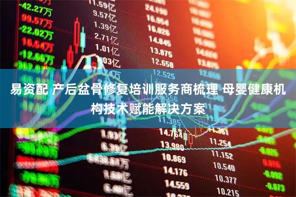 易资配 产后盆骨修复培训服务商梳理 母婴健康机构技术赋能解决方案