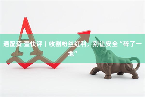 通配资 壹快评｜收割粉丝红利，别让安全“碎了一地”