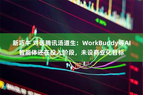 新巧牛 对话腾讯汤道生：WorkBuddy等AI智能体还在投入阶段，未设商业化目标