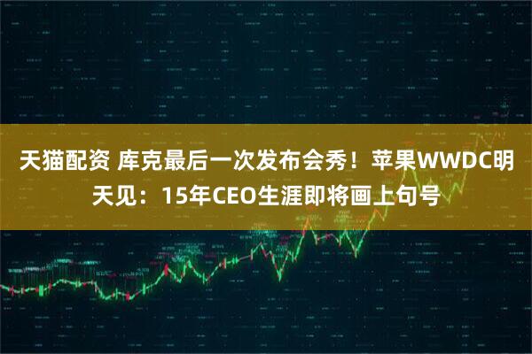 天猫配资 库克最后一次发布会秀！苹果WWDC明天见：15年CEO生涯即将画上句号